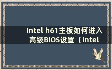 Intel h61主板如何进入高级BIOS设置（Intel h61主板如何进入USB启动）